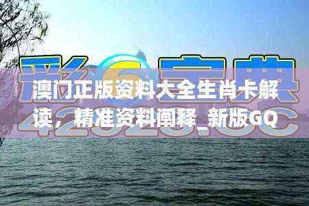 澳门正版资料大全生肖卡解读，精准资料阐释_新版GQH927.23