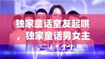 独家童话室友起哄，独家童话男女主 