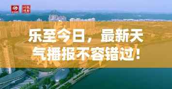 乐至今日，最新天气播报不容错过！