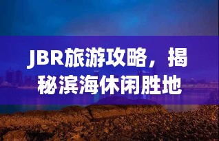 JBR旅游攻略，揭秘滨海休闲胜地，尽享繁华生活